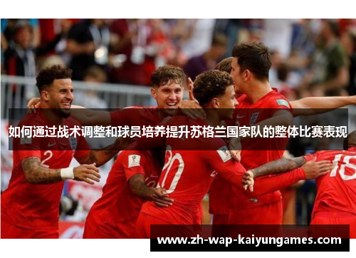 如何通过战术调整和球员培养提升苏格兰国家队的整体比赛表现