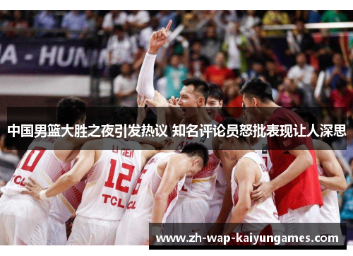 中国男篮大胜之夜引发热议 知名评论员怒批表现让人深思