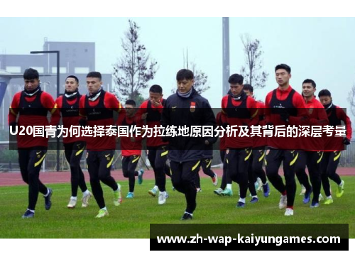 U20国青为何选择泰国作为拉练地原因分析及其背后的深层考量