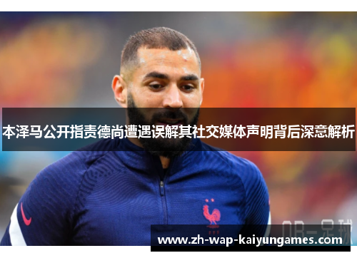 本泽马公开指责德尚遭遇误解其社交媒体声明背后深意解析