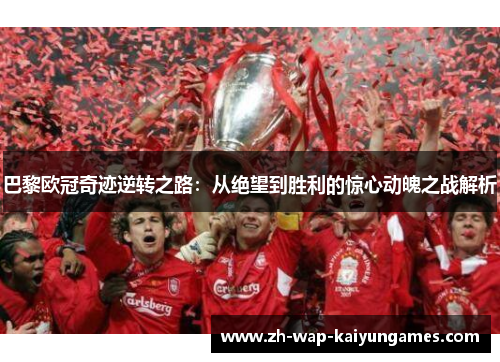 巴黎欧冠奇迹逆转之路：从绝望到胜利的惊心动魄之战解析