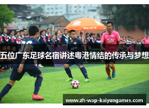 五位广东足球名宿讲述粤港情结的传承与梦想