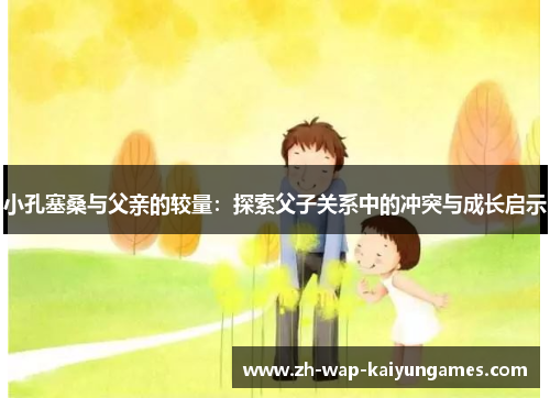 小孔塞桑与父亲的较量：探索父子关系中的冲突与成长启示