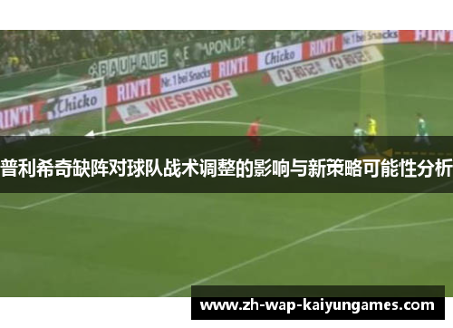 普利希奇缺阵对球队战术调整的影响与新策略可能性分析