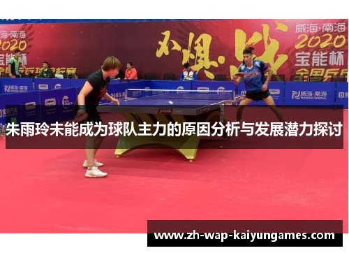朱雨玲未能成为球队主力的原因分析与发展潜力探讨