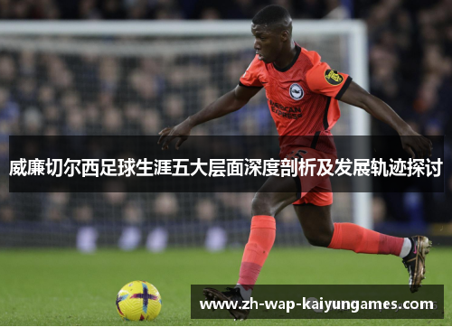 威廉切尔西足球生涯五大层面深度剖析及发展轨迹探讨