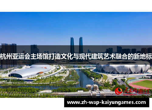 杭州亚运会主场馆打造文化与现代建筑艺术融合的新地标