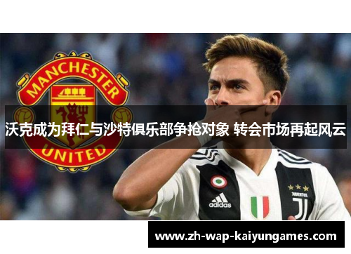 沃克成为拜仁与沙特俱乐部争抢对象 转会市场再起风云