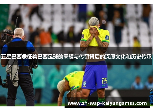 五星巴西象征着巴西足球的荣耀与传奇背后的深厚文化和历史传承