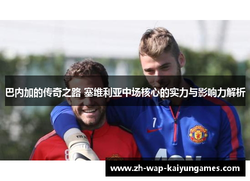 巴内加的传奇之路 塞维利亚中场核心的实力与影响力解析