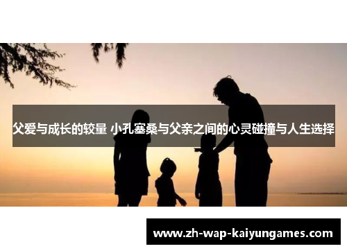 父爱与成长的较量 小孔塞桑与父亲之间的心灵碰撞与人生选择