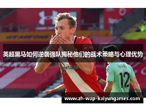 英超黑马如何逆袭强队揭秘他们的战术策略与心理优势