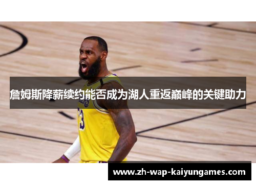 詹姆斯降薪续约能否成为湖人重返巅峰的关键助力 詹姆斯降薪续约能否成为湖人重返巅峰的关键助力