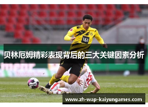 贝林厄姆精彩表现背后的三大关键因素分析 贝林厄姆精彩表现背后的三大关键因素分析