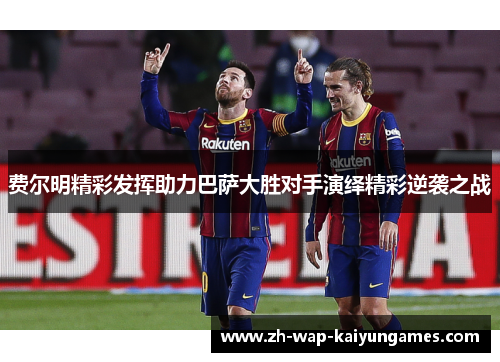 费尔明精彩发挥助力巴萨大胜对手演绎精彩逆袭之战