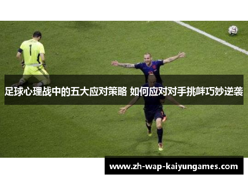 足球心理战中的五大应对策略 如何应对对手挑衅巧妙逆袭 足球心理战中的五大应对策略 如何应对对手挑衅巧妙逆袭