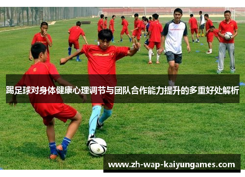 踢足球对身体健康心理调节与团队合作能力提升的多重好处解析 踢足球对身体健康心理调节与团队合作能力提升的多重好处解析