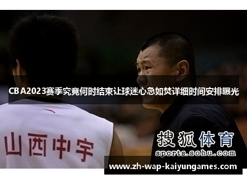 CBA2023赛季究竟何时结束让球迷心急如焚详细时间安排曝光 CBA2023赛季究竟何时结束让球迷心急如焚详细时间安排曝光