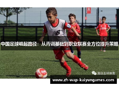 中国足球崛起路径:从青训基础到职业联赛全方位提升策略 中国足球崛起路径:从青训基础到职业联赛全方位提升策略