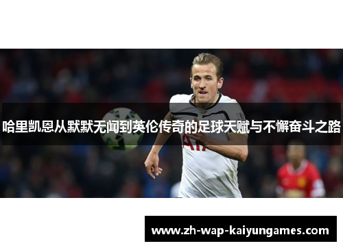 哈里凯恩从默默无闻到英伦传奇的足球天赋与不懈奋斗之路 哈里凯恩从默默无闻到英伦传奇的足球天赋与不懈奋斗之路