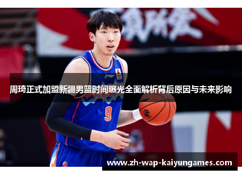 周琦正式加盟新疆男篮时间曝光全面解析背后原因与未来影响 周琦正式加盟新疆男篮时间曝光全面解析背后原因与未来影响