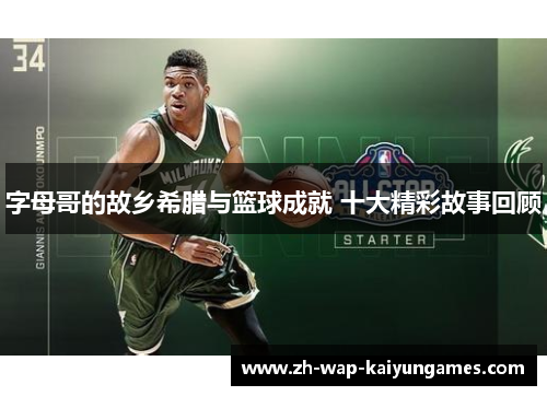 字母哥的故乡希腊与篮球成就 十大精彩故事回顾 字母哥的故乡希腊与篮球成就 十大精彩故事回顾