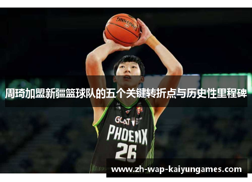 周琦加盟新疆篮球队的五个关键转折点与历史性里程碑 周琦加盟新疆篮球队的五个关键转折点与历史性里程碑