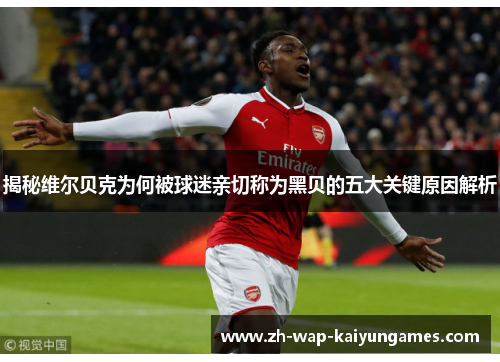 揭秘维尔贝克为何被球迷亲切称为黑贝的五大关键原因解析