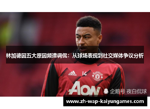 林加德因五大原因频遭调侃:从球场表现到社交媒体争议分析 林加德因五大原因频遭调侃:从球场表现到社交媒体争议分析