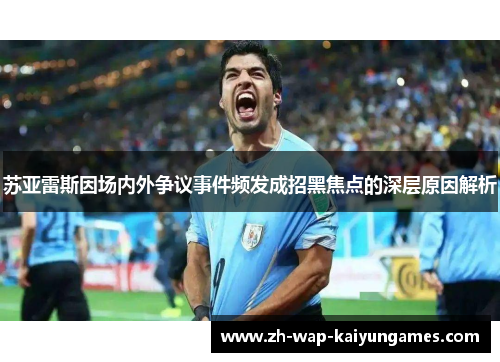 苏亚雷斯因场内外争议事件频发成招黑焦点的深层原因解析
