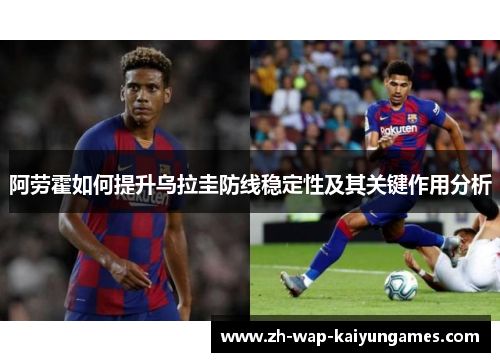 阿劳霍如何提升乌拉圭防线稳定性及其关键作用分析 阿劳霍如何提升乌拉圭防线稳定性及其关键作用分析