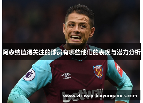 阿森纳值得关注的球员有哪些他们的表现与潜力分析 阿森纳值得关注的球员有哪些他们的表现与潜力分析
