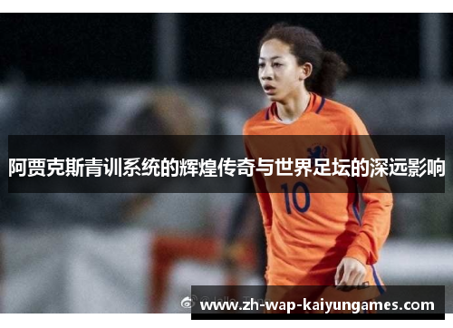 阿贾克斯青训系统的辉煌传奇与世界足坛的深远影响 阿贾克斯青训系统的辉煌传奇与世界足坛的深远影响