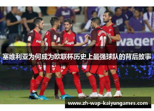 塞维利亚为何成为欧联杯历史上最强球队的背后故事 塞维利亚为何成为欧联杯历史上最强球队的背后故事