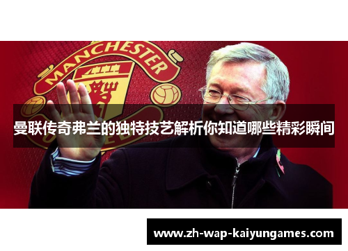 曼联传奇弗兰的独特技艺解析你知道哪些精彩瞬间