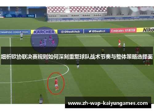 细析欧协联决赛规则如何深刻重塑球队战术节奏与整体策略选择面 细析欧协联决赛规则如何深刻重塑球队战术节奏与整体策略选择面