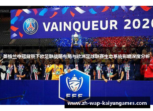 英格兰夺冠背景下欧足联战略布局与欧洲足球联赛生态系统影响深度分析 英格兰夺冠背景下欧足联战略布局与欧洲足球联赛生态系统影响深度分析