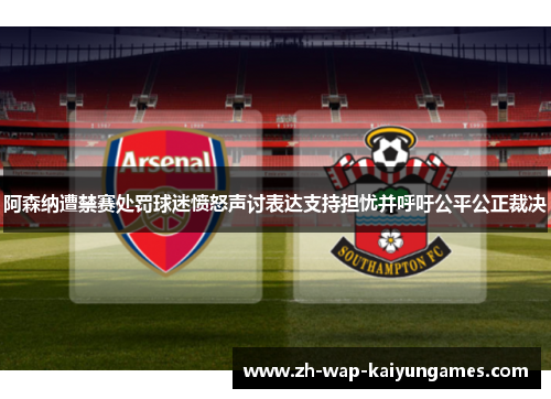 阿森纳遭禁赛处罚球迷愤怒声讨表达支持担忧并呼吁公平公正裁决 阿森纳遭禁赛处罚球迷愤怒声讨表达支持担忧并呼吁公平公正裁决