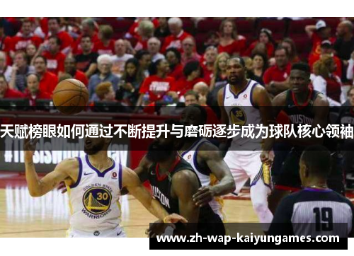 天赋榜眼如何通过不断提升与磨砺逐步成为球队核心领袖