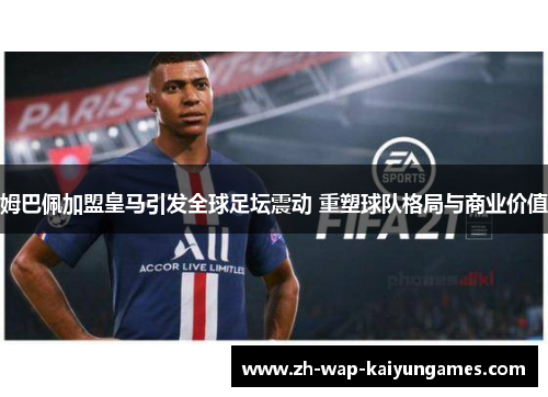 姆巴佩加盟皇马引发全球足坛震动 重塑球队格局与商业价值