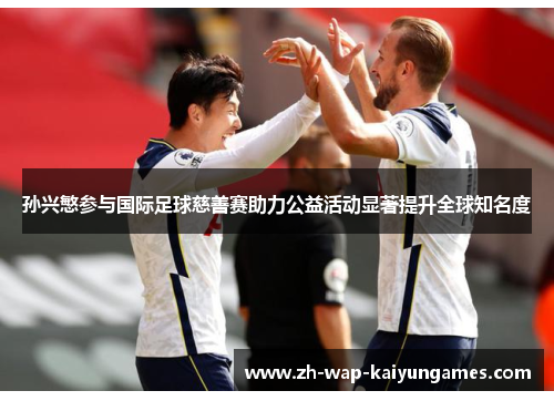 孙兴慜参与国际足球慈善赛助力公益活动显著提升全球知名度 孙兴慜参与国际足球慈善赛助力公益活动显著提升全球知名度
