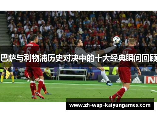 巴萨与利物浦历史对决中的十大经典瞬间回顾