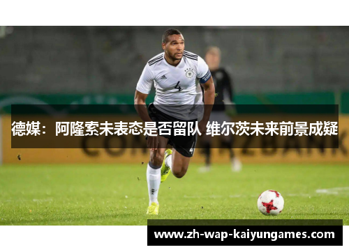 德媒:阿隆索未表态是否留队 维尔茨未来前景成疑 德媒:阿隆索未表态是否留队 维尔茨未来前景成疑
