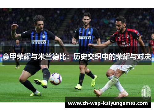 意甲荣耀与米兰德比:历史交织中的荣耀与对决 意甲荣耀与米兰德比:历史交织中的荣耀与对决