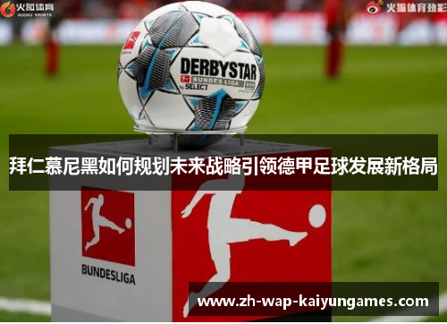 拜仁慕尼黑如何规划未来战略引领德甲足球发展新格局