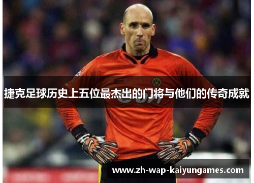 捷克足球历史上五位最杰出的门将与他们的传奇成就