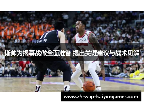 斯帅为揭幕战做全面准备 提出关键建议与战术见解 斯帅为揭幕战做全面准备 提出关键建议与战术见解