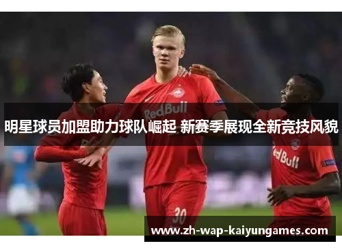 明星球员加盟助力球队崛起 新赛季展现全新竞技风貌 明星球员加盟助力球队崛起 新赛季展现全新竞技风貌