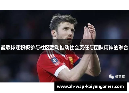 曼联球迷积极参与社区活动推动社会责任与团队精神的融合 曼联球迷积极参与社区活动推动社会责任与团队精神的融合