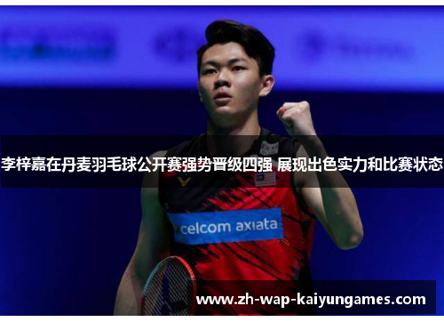 李梓嘉在丹麦羽毛球公开赛强势晋级四强 展现出色实力和比赛状态